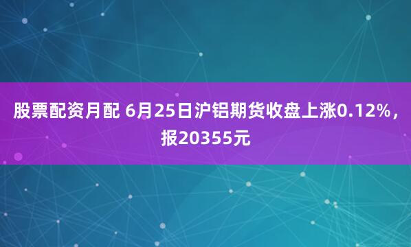 股票配资月配 6月25日沪铝期货收盘上涨0.12%，报20355元