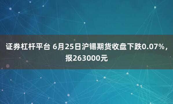 证券杠杆平台 6月25日沪锡期货收盘下跌0.07%，报263000元