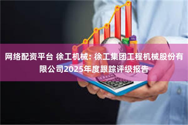 网络配资平台 徐工机械: 徐工集团工程机械股份有限公司2025年度跟踪评级报告