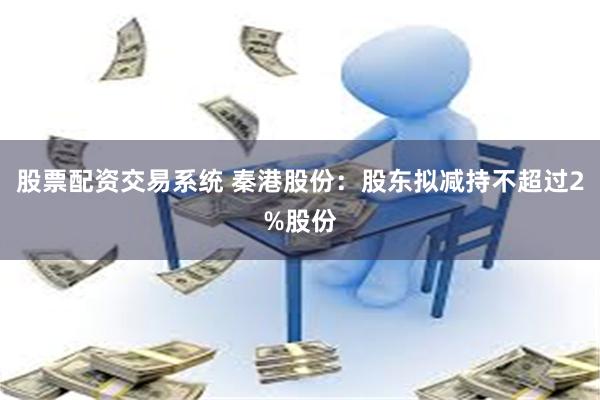 股票配资交易系统 秦港股份：股东拟减持不超过2%股份