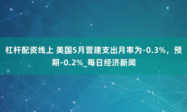 杠杆配资线上 美国5月营建支出月率为-0.3%，预期-0.2%_每日经济新闻