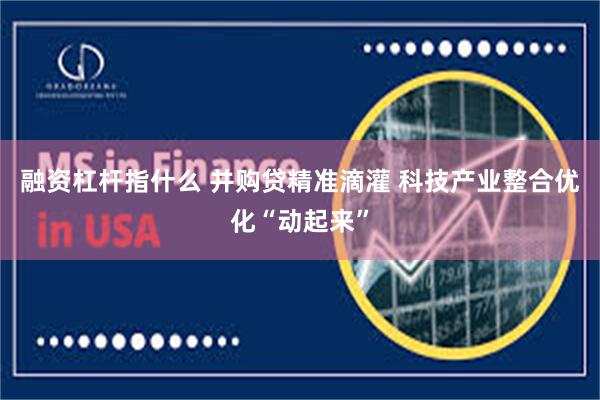 融资杠杆指什么 并购贷精准滴灌 科技产业整合优化“动起来”